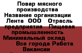 Повар мясного производства › Название организации ­ Лента, ООО › Отрасль предприятия ­ Пищевая промышленность › Минимальный оклад ­ 29 987 - Все города Работа » Вакансии   . Башкортостан респ.,Караидельский р-н